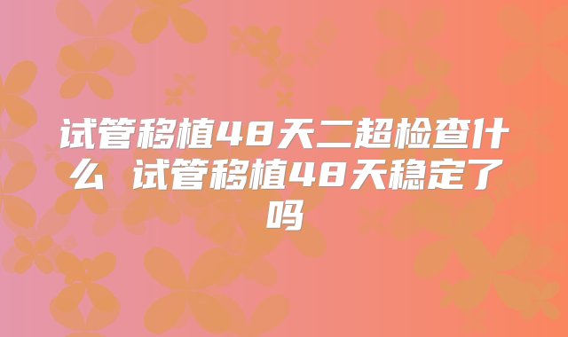 试管移植48天二超检查什么 试管移植48天稳定了吗