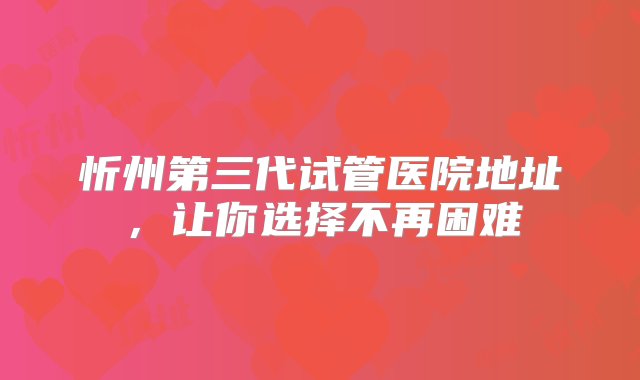 忻州第三代试管医院地址，让你选择不再困难