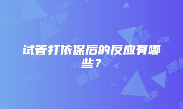 试管打依保后的反应有哪些？