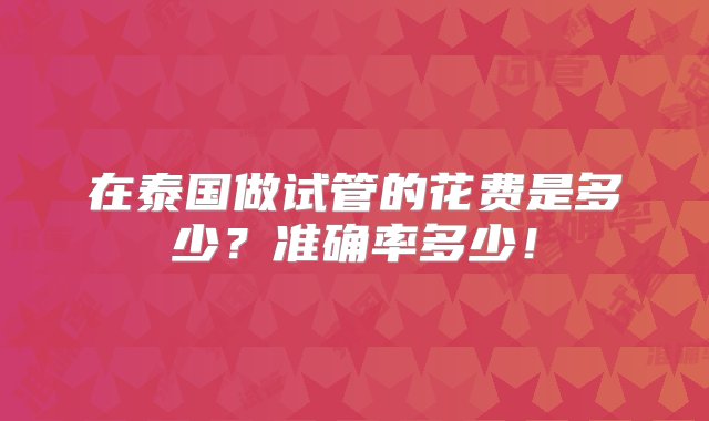 在泰国做试管的花费是多少？准确率多少！