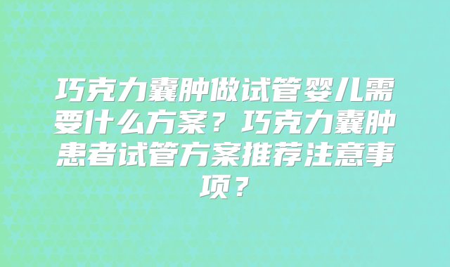 巧克力囊肿做试管婴儿需要什么方案？巧克力囊肿患者试管方案推荐注意事项？