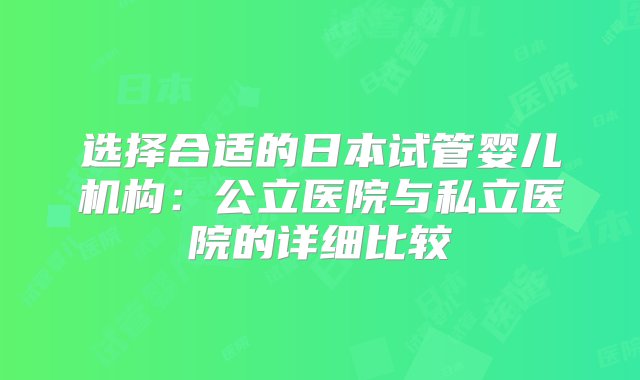 选择合适的日本试管婴儿机构：公立医院与私立医院的详细比较