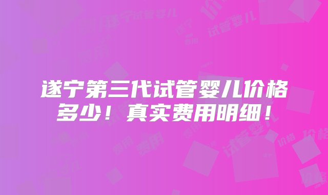 遂宁第三代试管婴儿价格多少！真实费用明细！