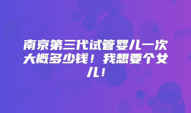 南京第三代试管婴儿一次大概多少钱！我想要个女儿！