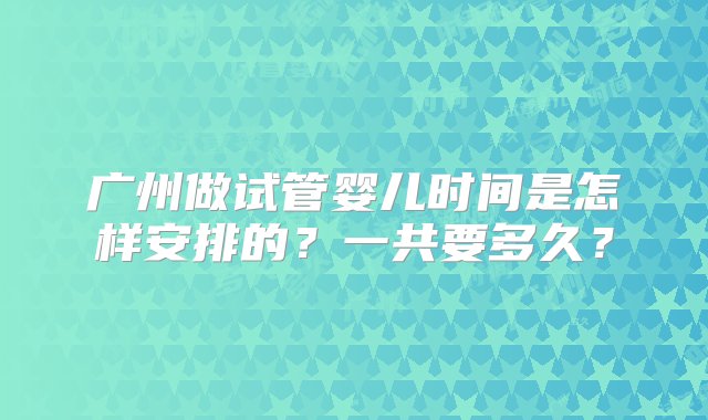 广州做试管婴儿时间是怎样安排的？一共要多久？