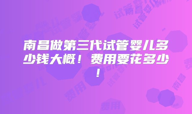 南昌做第三代试管婴儿多少钱大概！费用要花多少！