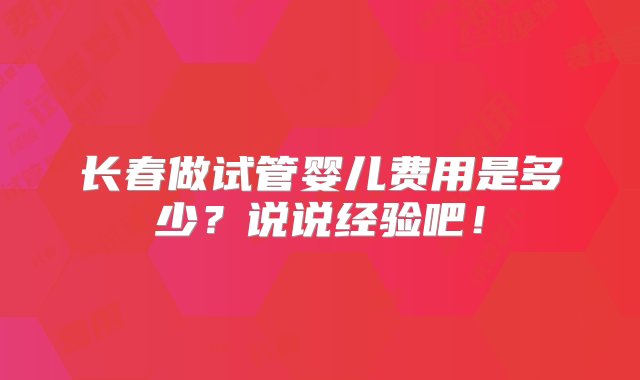 长春做试管婴儿费用是多少？说说经验吧！