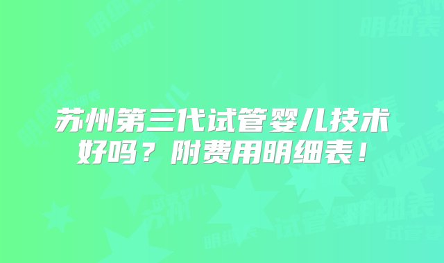 苏州第三代试管婴儿技术好吗？附费用明细表！