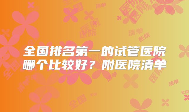 全国排名第一的试管医院哪个比较好？附医院清单