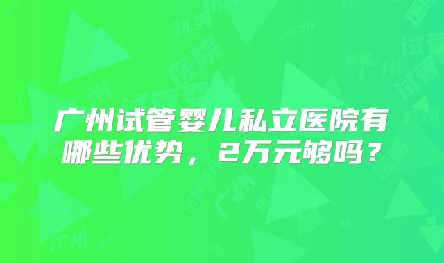 广州试管婴儿私立医院有哪些优势，2万元够吗？