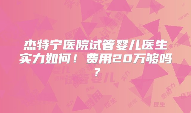 杰特宁医院试管婴儿医生实力如何！费用20万够吗？