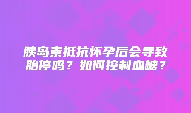 胰岛素抵抗怀孕后会导致胎停吗？如何控制血糖？