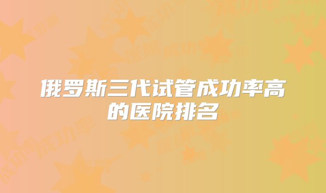 俄罗斯三代试管成功率高的医院排名