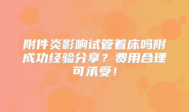 附件炎影响试管着床吗附成功经验分享？费用合理可承受！