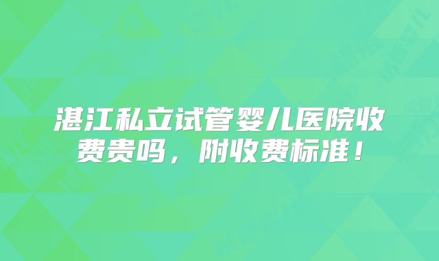 湛江私立试管婴儿医院收费贵吗，附收费标准！