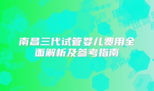 南昌三代试管婴儿费用全面解析及参考指南