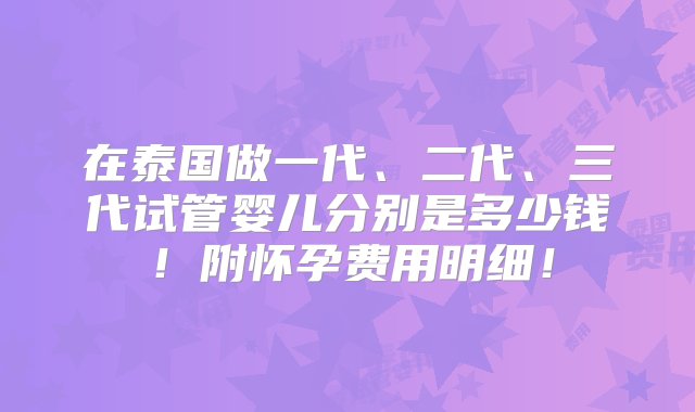 在泰国做一代、二代、三代试管婴儿分别是多少钱！附怀孕费用明细！