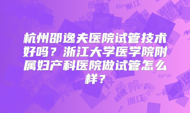 杭州邵逸夫医院试管技术好吗？浙江大学医学院附属妇产科医院做试管怎么样？