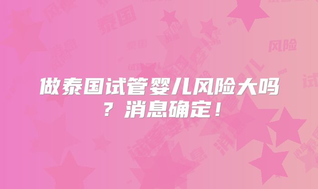 做泰国试管婴儿风险大吗？消息确定！