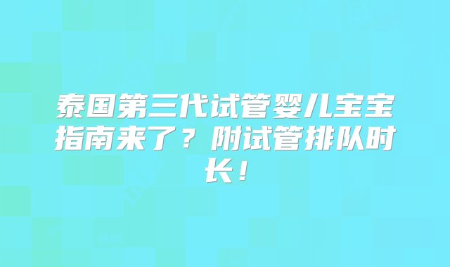 泰国第三代试管婴儿宝宝指南来了？附试管排队时长！