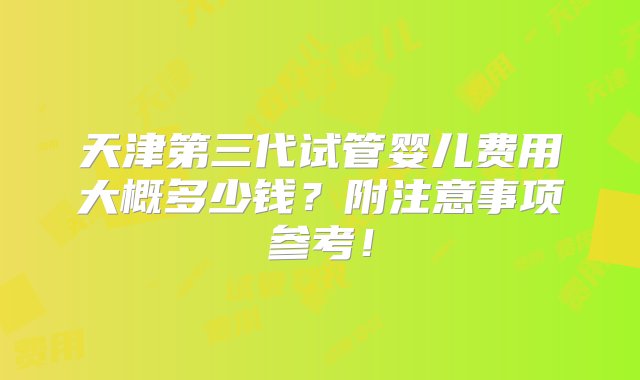 天津第三代试管婴儿费用大概多少钱？附注意事项参考！