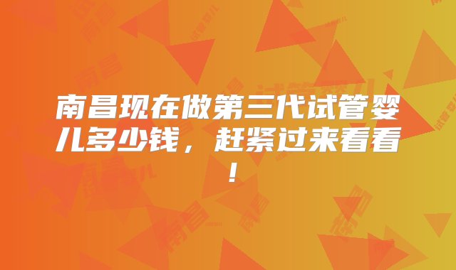 南昌现在做第三代试管婴儿多少钱，赶紧过来看看！