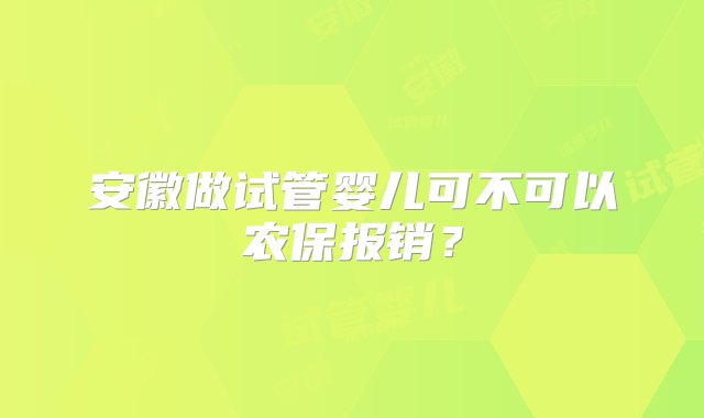 安徽做试管婴儿可不可以农保报销？