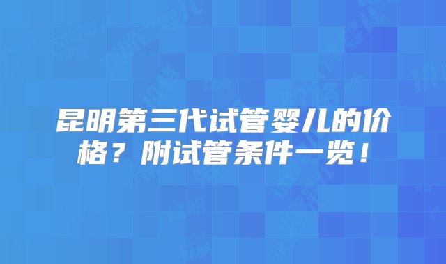 昆明第三代试管婴儿的价格？附试管条件一览！