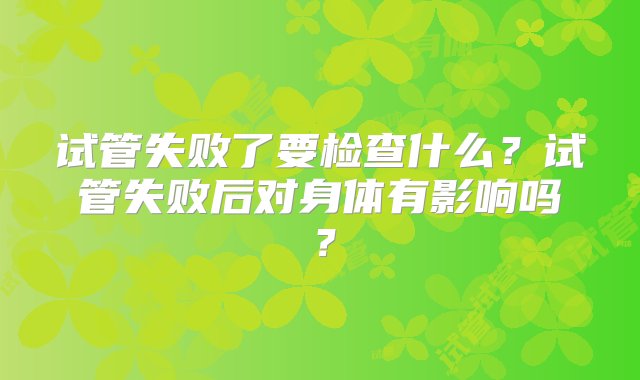 试管失败了要检查什么？试管失败后对身体有影响吗？