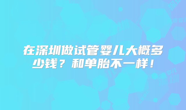 在深圳做试管婴儿大概多少钱？和单胎不一样！