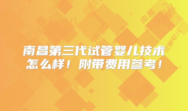 南昌第三代试管婴儿技术怎么样！附带费用参考！