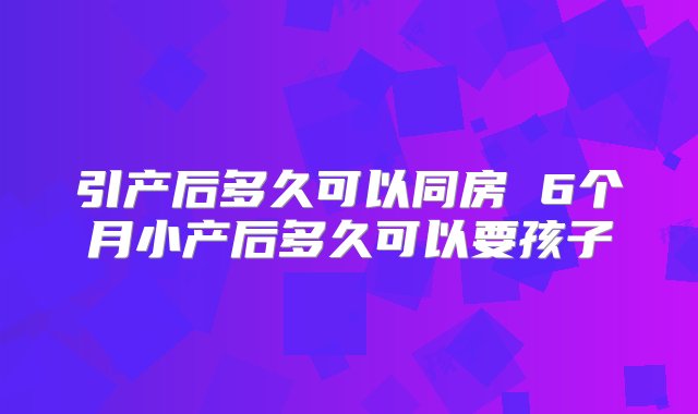 引产后多久可以同房 6个月小产后多久可以要孩子