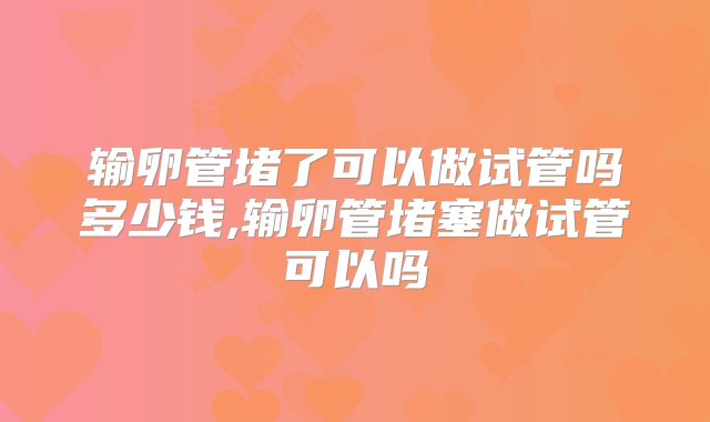 输卵管堵了可以做试管吗多少钱,输卵管堵塞做试管可以吗