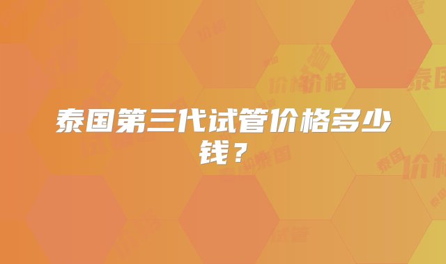 泰国第三代试管价格多少钱？