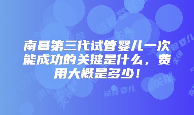 南昌第三代试管婴儿一次能成功的关键是什么，费用大概是多少！