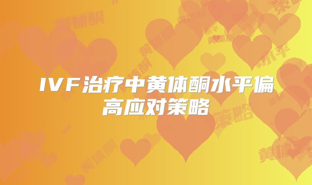 IVF治疗中黄体酮水平偏高应对策略