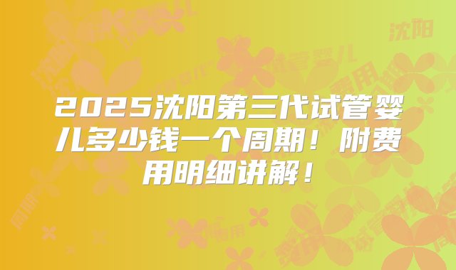 2025沈阳第三代试管婴儿多少钱一个周期！附费用明细讲解！