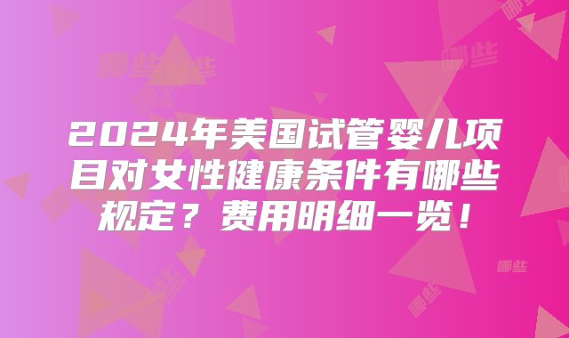 2024年美国试管婴儿项目对女性健康条件有哪些规定？费用明细一览！