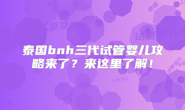 泰国bnh三代试管婴儿攻略来了？来这里了解！