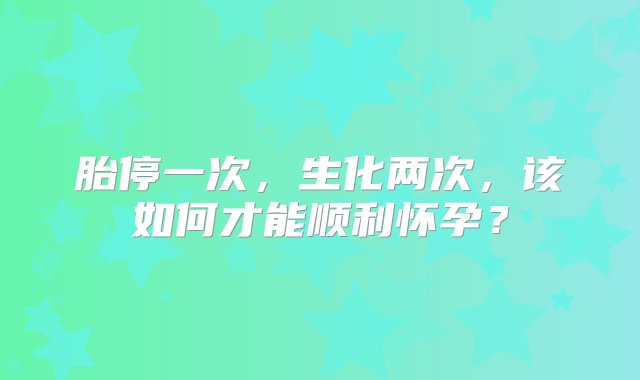 胎停一次，生化两次，该如何才能顺利怀孕？