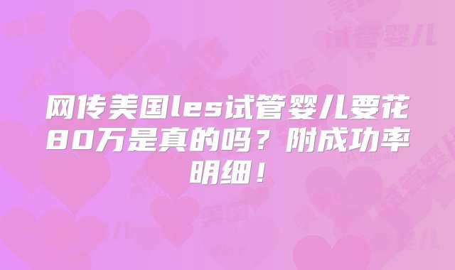 网传美国les试管婴儿要花80万是真的吗？附成功率明细！