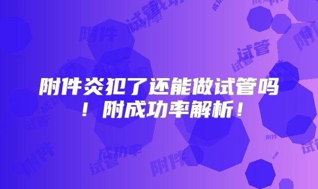 附件炎犯了还能做试管吗！附成功率解析！