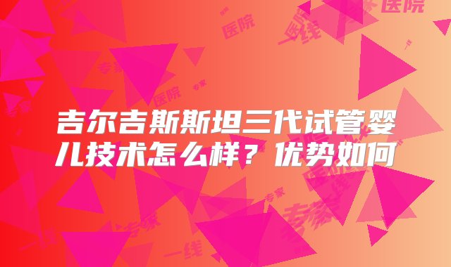 吉尔吉斯斯坦三代试管婴儿技术怎么样？优势如何