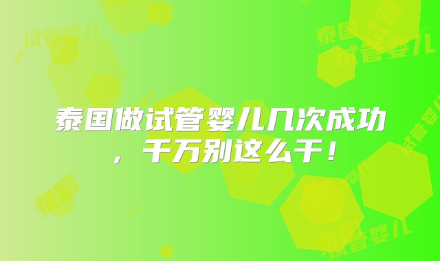 泰国做试管婴儿几次成功，千万别这么干！