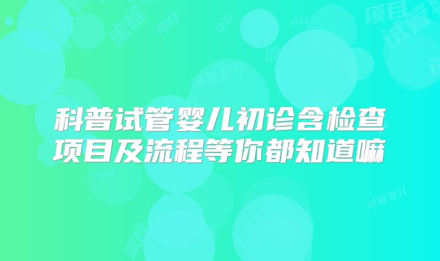 科普试管婴儿初诊含检查项目及流程等你都知道嘛