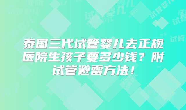 泰国三代试管婴儿去正规医院生孩子要多少钱？附试管避雷方法！