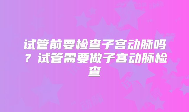 试管前要检查子宫动脉吗？试管需要做子宫动脉检查