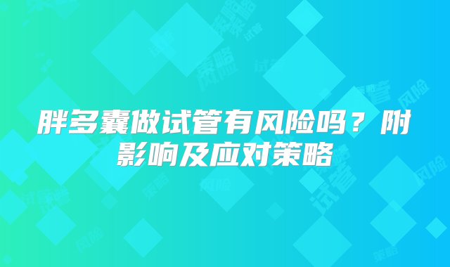 胖多囊做试管有风险吗？附影响及应对策略