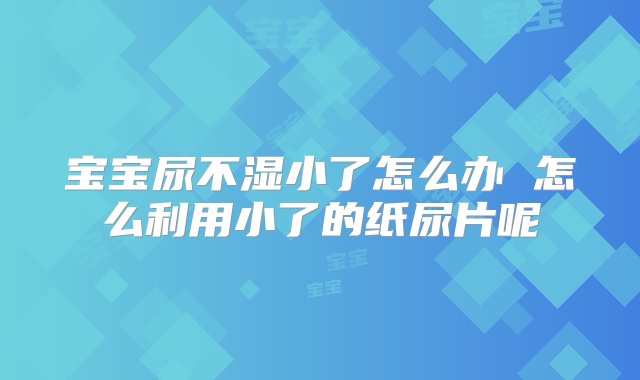 宝宝尿不湿小了怎么办 怎么利用小了的纸尿片呢