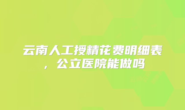 云南人工授精花费明细表，公立医院能做吗